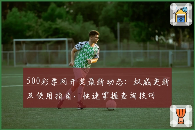 500彩票网开奖最新动态：权威更新及使用指南，快速掌握查询技巧