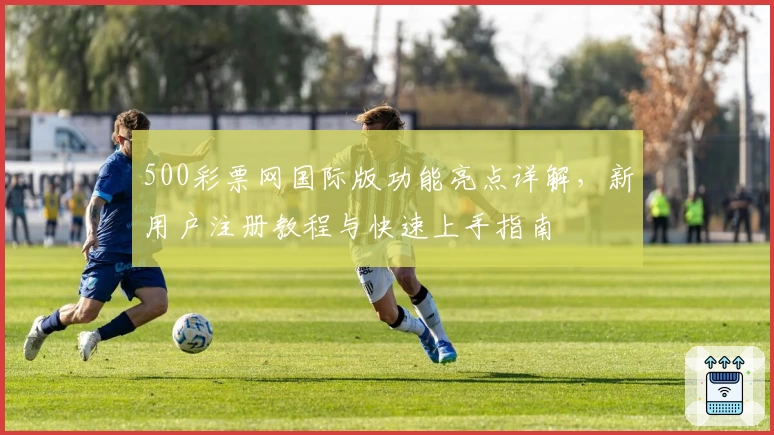 500彩票网国际版功能亮点详解，新用户注册教程与快速上手指南