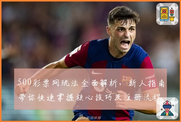 500彩票网玩法全面解析，新人指南带你快速掌握核心技巧及注册流程