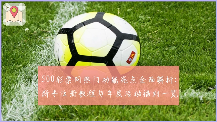 500彩票网热门功能亮点全面解析：新手注册教程与年度活动福利一览