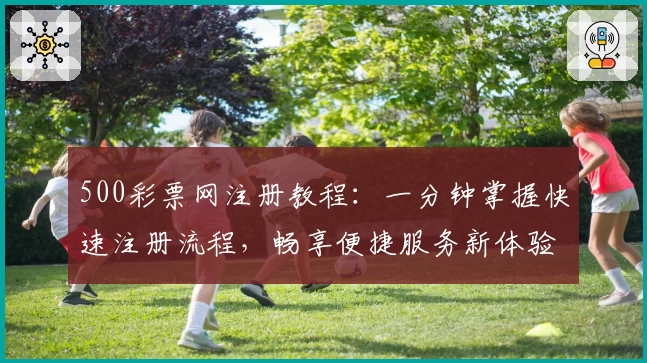 500彩票网注册教程：一分钟掌握快速注册流程，畅享便捷服务新体验