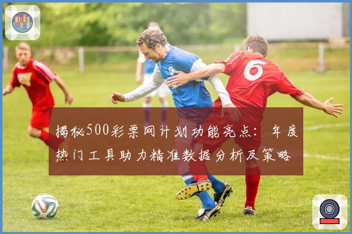 揭秘500彩票网计划功能亮点：年度热门工具助力精准数据分析及策略优化