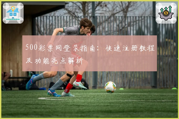500彩票网登录指南：快速注册教程及功能亮点解析
