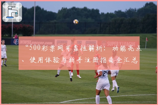 “500彩票网可靠性解析：功能亮点、使用体验与新手注册指南全汇总”