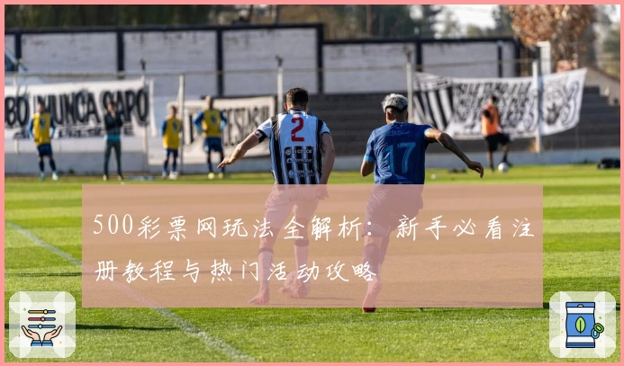 500彩票网玩法全解析：新手必看注册教程与热门活动攻略