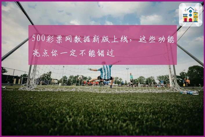 500彩票网数据新版上线，这些功能亮点你一定不能错过