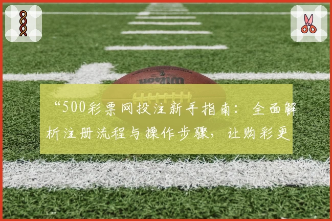 “500彩票网投注新手指南：全面解析注册流程与操作步骤，让购彩更便捷！”