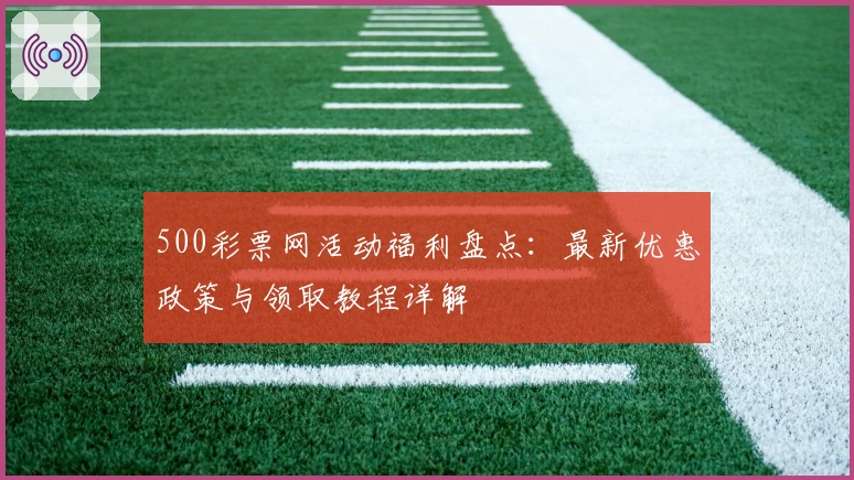 500彩票网活动福利盘点：最新优惠政策与领取教程详解
