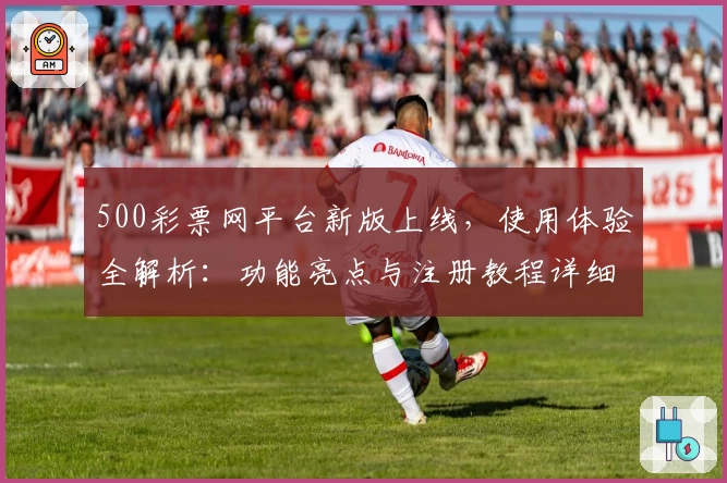 500彩票网平台新版上线，使用体验全解析：功能亮点与注册教程详细说明