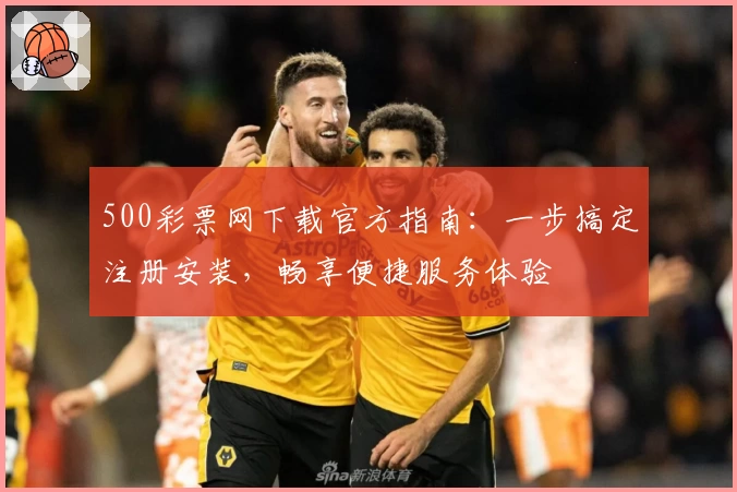 500彩票网下载官方指南：一步搞定注册安装，畅享便捷服务体验