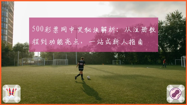500彩票网中奖秘诀解析：从注册教程到功能亮点，一站式新人指南