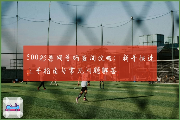 500彩票网号码查询攻略：新手快速上手指南与常见问题解答