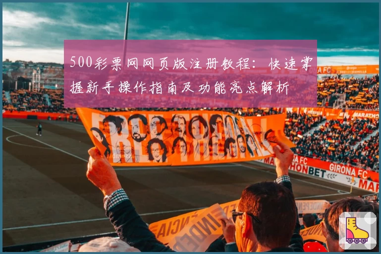 500彩票网网页版注册教程：快速掌握新手操作指南及功能亮点解析
