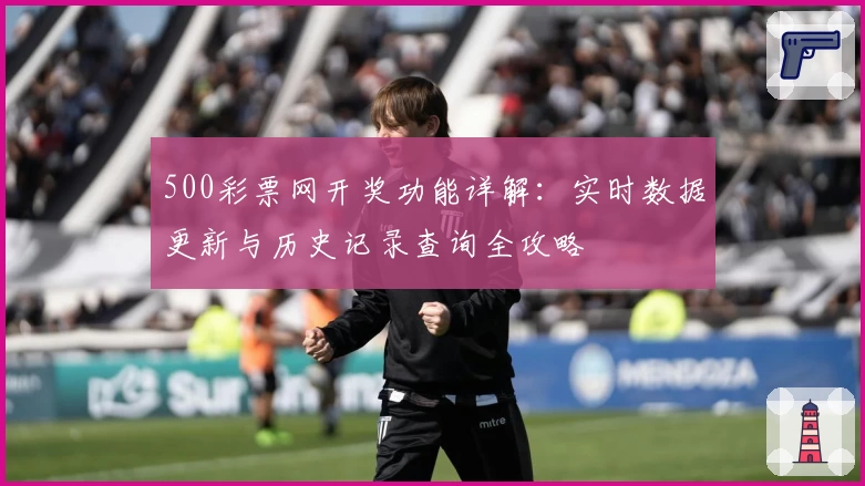 500彩票网开奖功能详解：实时数据更新与历史记录查询全攻略