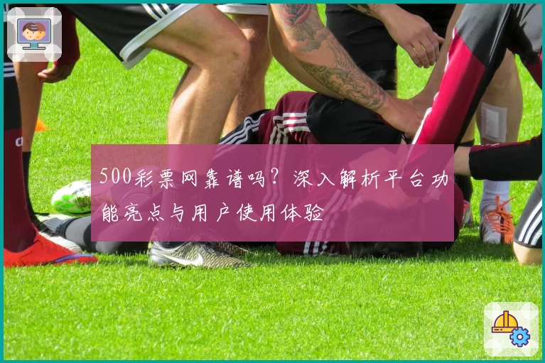 500彩票网靠谱吗？深入解析平台功能亮点与用户使用体验