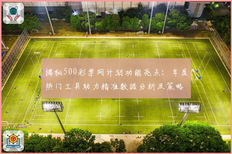 揭秘500彩票网计划功能亮点：年度热门工具助力精准数据分析及策略优化