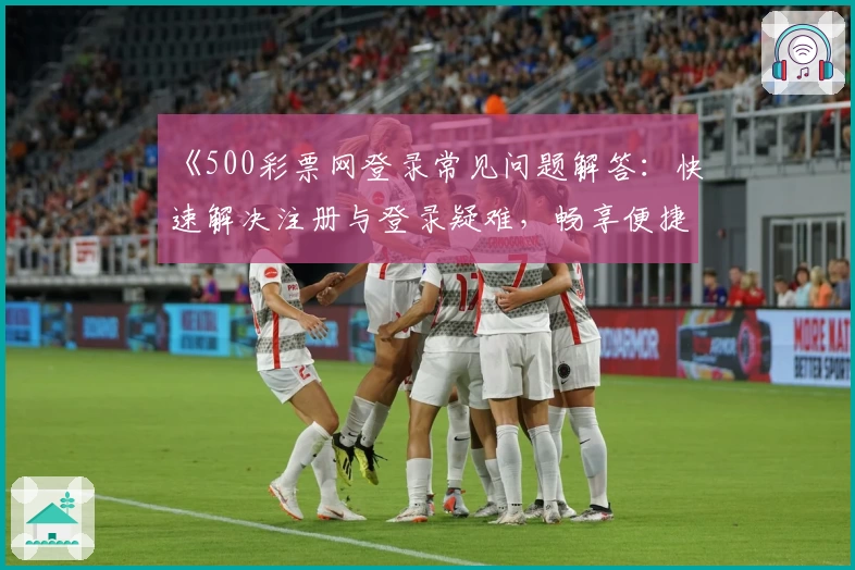 《500彩票网登录常见问题解答：快速解决注册与登录疑难，畅享便捷服务体验》
