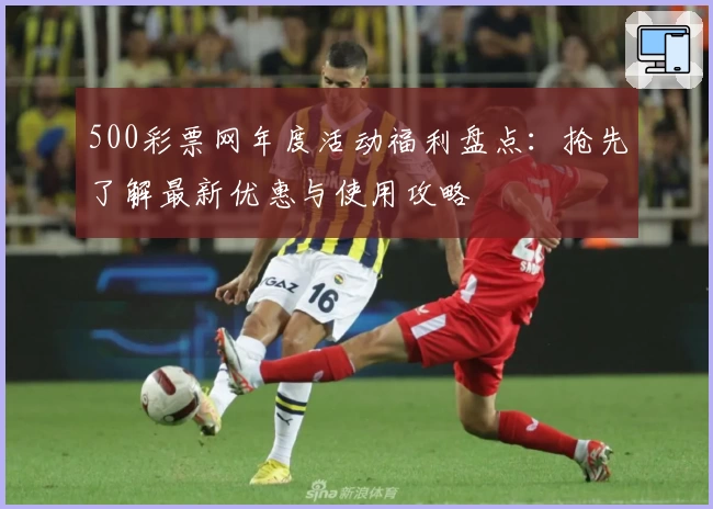 500彩票网年度活动福利盘点：抢先了解最新优惠与使用攻略