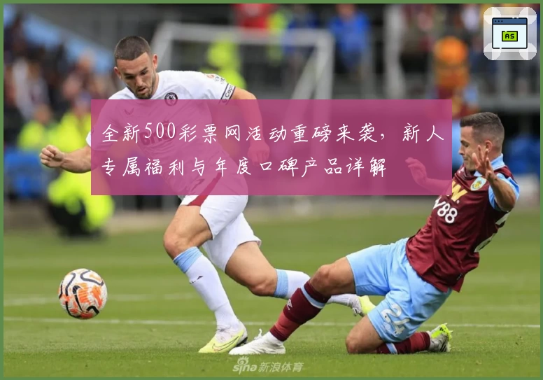 全新500彩票网活动重磅来袭，新人专属福利与年度口碑产品详解