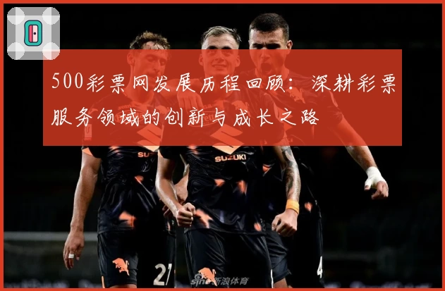 500彩票网发展历程回顾：深耕彩票服务领域的创新与成长之路