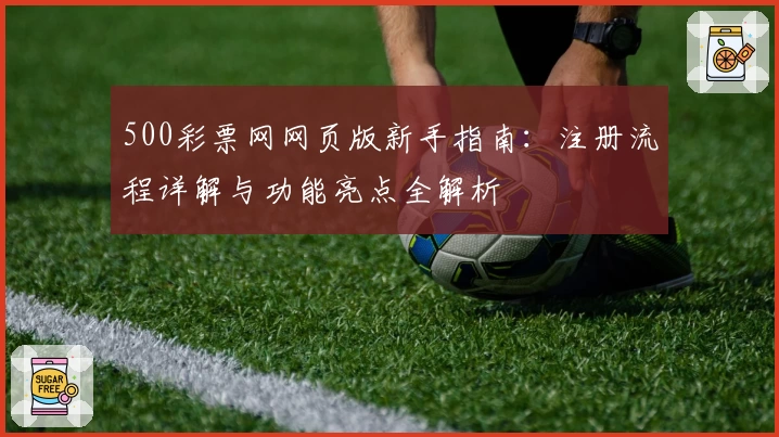 500彩票网网页版新手指南：注册流程详解与功能亮点全解析